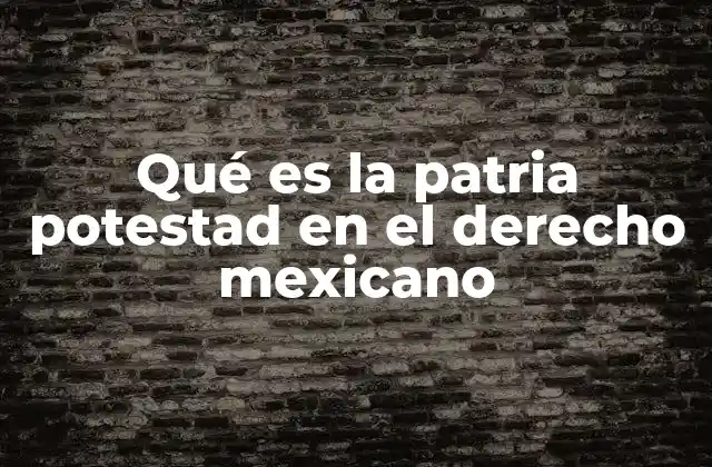 Qué es la Patria Potestad en el Derecho Mexicano