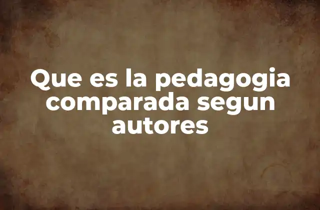 Que es la Pedagogia Comparada Segun Autores