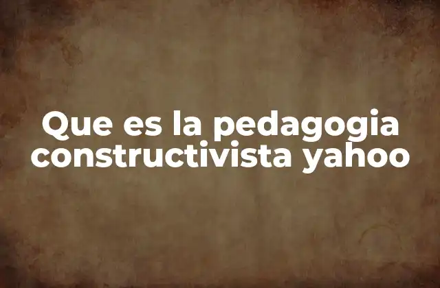 Que es la Pedagogia Constructivista Yahoo 2 El aprendizaje como proceso activo y dinámico