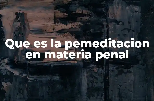 Que es la Pemeditacion en Materia Penal