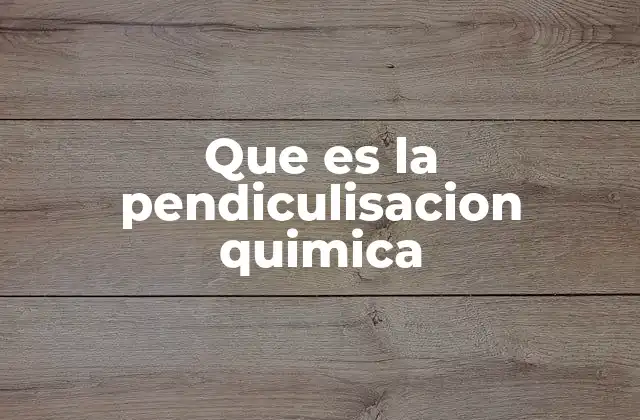 Que es la Pendiculisacion Quimica