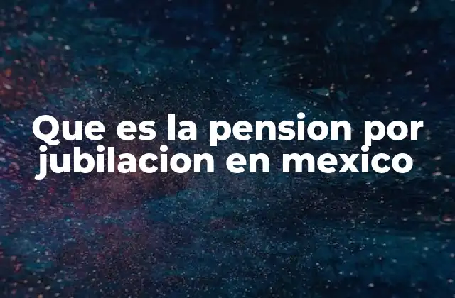 Que es la Pension por Jubilacion en Mexico