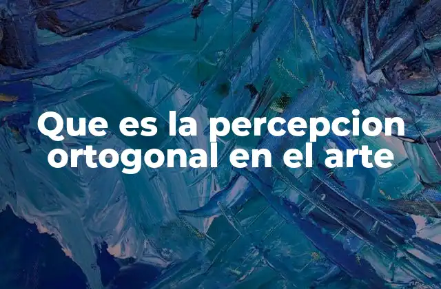 Que es la Percepcion Ortogonal en el Arte