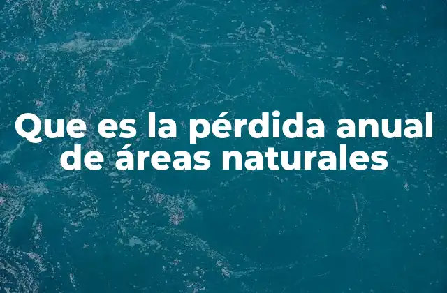 Que es la Pérdida Anual de Áreas Naturales 2 El impacto de la desaparición de ecosistemas sobre el planeta