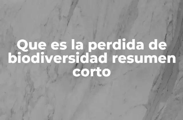 Que es la Perdida de Biodiversidad Resumen Corto