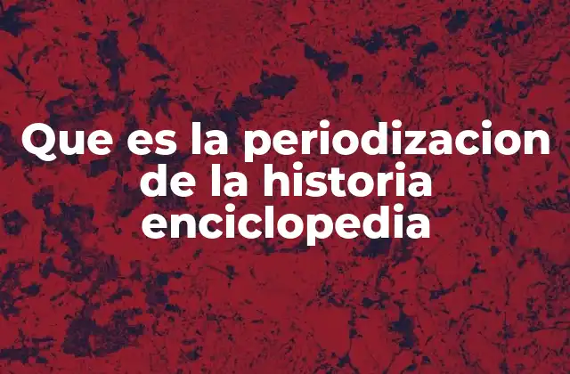 Que es la Periodizacion de la Historia Enciclopedia
