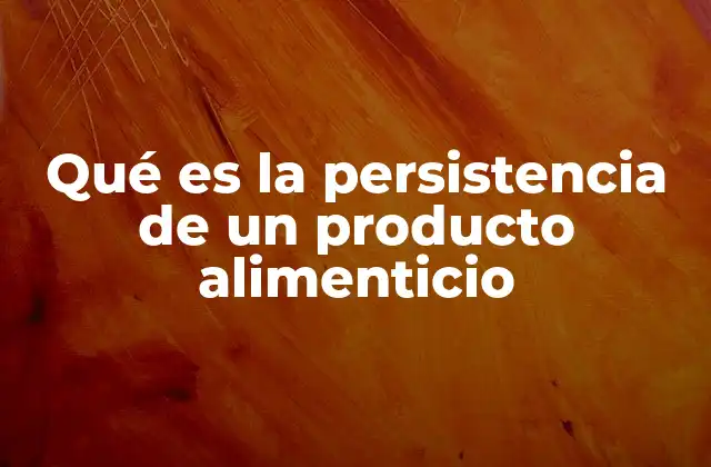 Qué es la Persistencia de un Producto Alimenticio