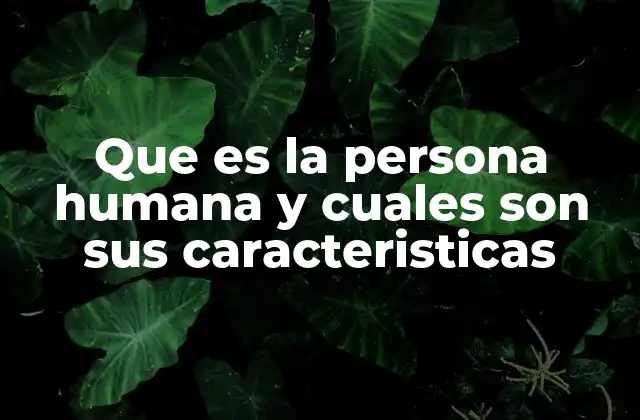Que es la Persona Humana y Cuales Son Sus Caracteristicas