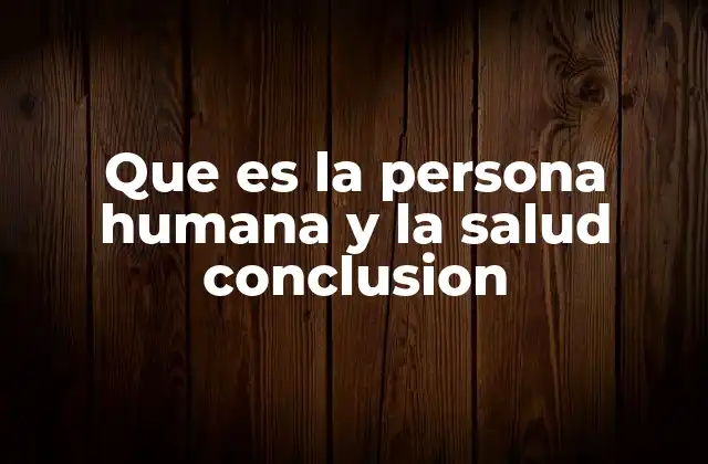 Que es la Persona Humana y la Salud Conclusion