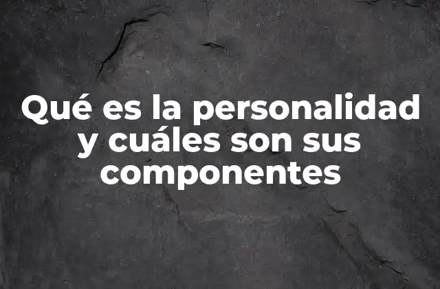 Qué es la Personalidad y Cuáles Son Sus Componentes 2 Los elementos que conforman la identidad psicológica humana