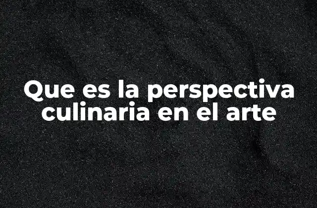Que es la Perspectiva Culinaria en el Arte