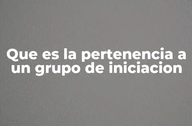 Que es la Pertenencia a un Grupo de Iniciacion