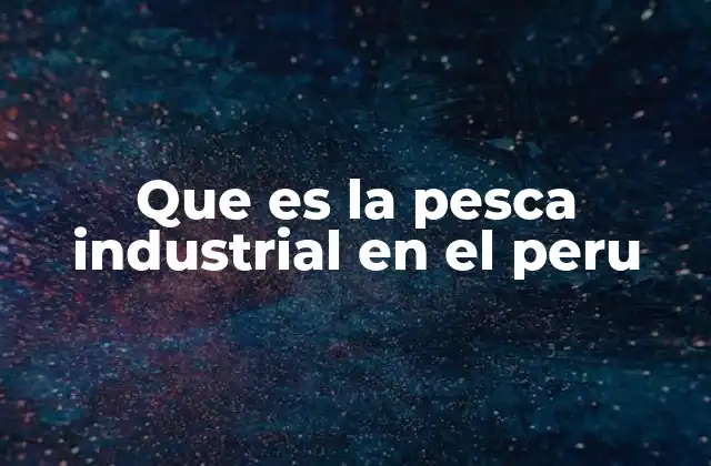 Que es la Pesca Industrial en el Peru