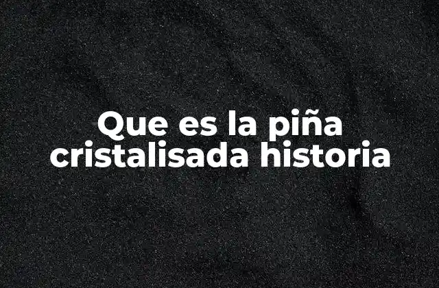 Que es la Piña Cristalisada Historia