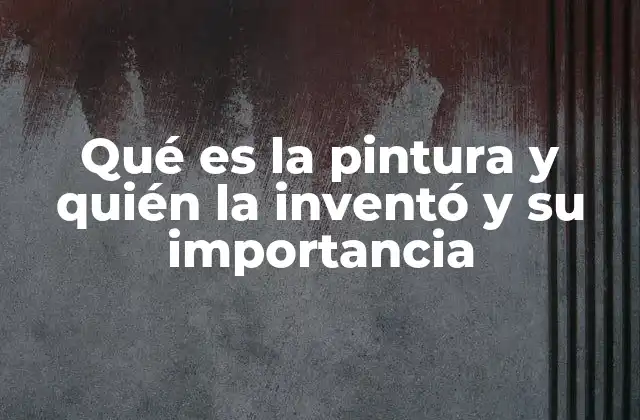 Qué es la Pintura y Quién la Inventó y Su Importancia