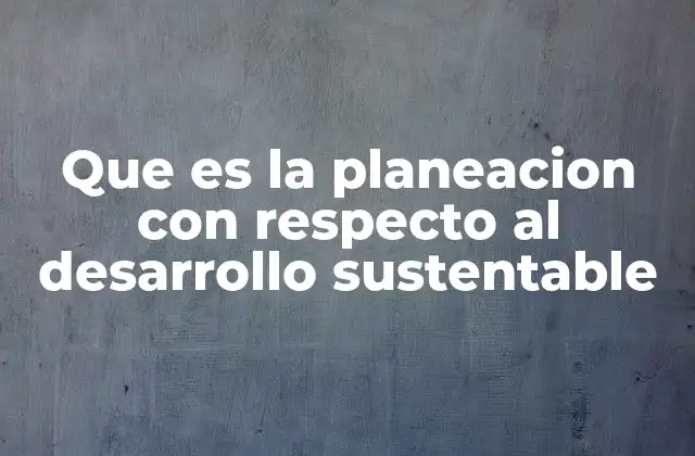 Que es la Planeacion con Respecto Al Desarrollo Sustentable 2 La importancia de integrar la sostenibilidad en los procesos de planificación