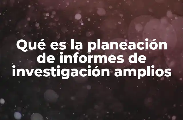 Qué es la Planeación de Informes de Investigación Amplios