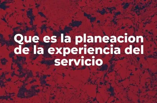 Que es la Planeacion de la Experiencia Del Servicio