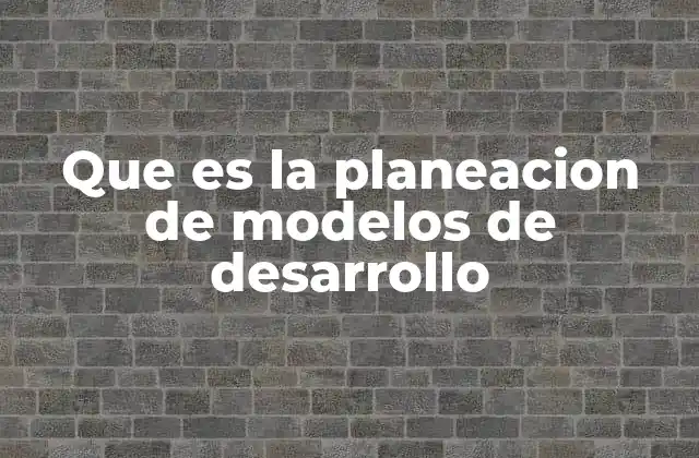 Que es la Planeacion de Modelos de Desarrollo