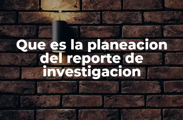 Que es la Planeacion Del Reporte de Investigacion