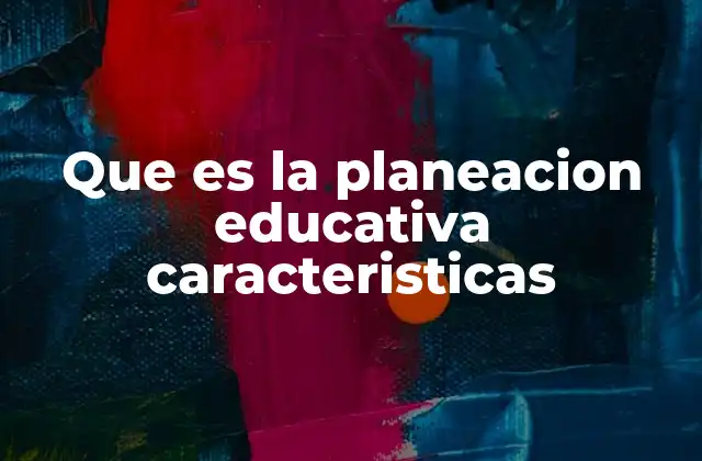 Que es la Planeacion Educativa Caracteristicas