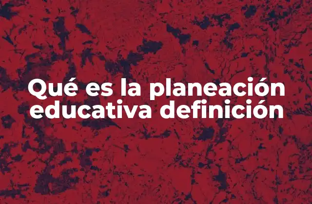 Qué es la Planeación Educativa Definición