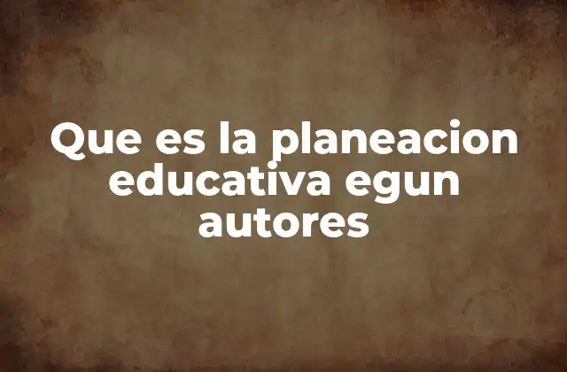 Que es la Planeacion Educativa Egun Autores 2 La importancia de los autores en la comprensión de la planeación educativa