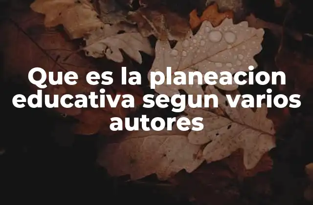 Que es la Planeacion Educativa Segun Varios Autores