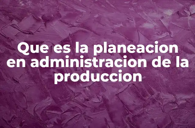 Que es la Planeacion en Administracion de la Produccion