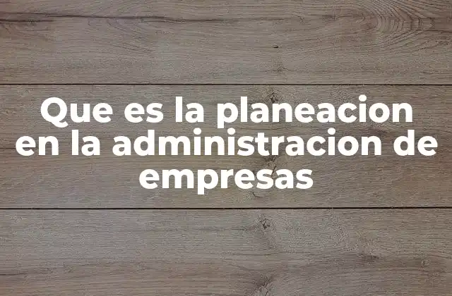 Que es la Planeacion en la Administracion de Empresas