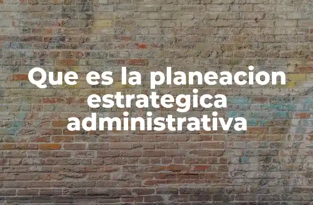 Que es la Planeacion Estrategica Administrativa