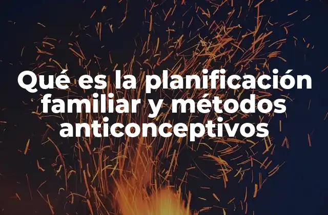 Qué es la Planificación Familiar y Métodos Anticonceptivos