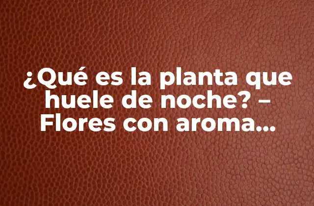 ¿qué es la Planta que Huele de Noche? – Flores con Aroma Nocturno