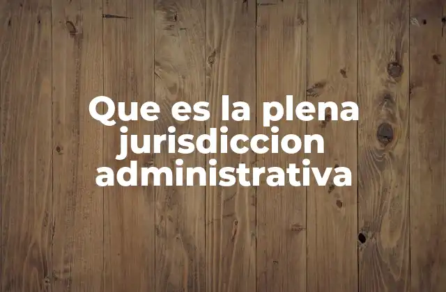Que es la Plena Jurisdiccion Administrativa