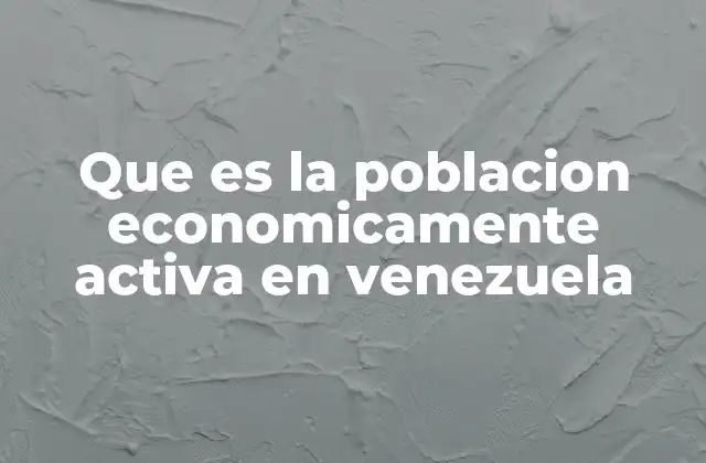 Que es la Poblacion Economicamente Activa en Venezuela 2 El impacto de la población económicamente activa en la economía