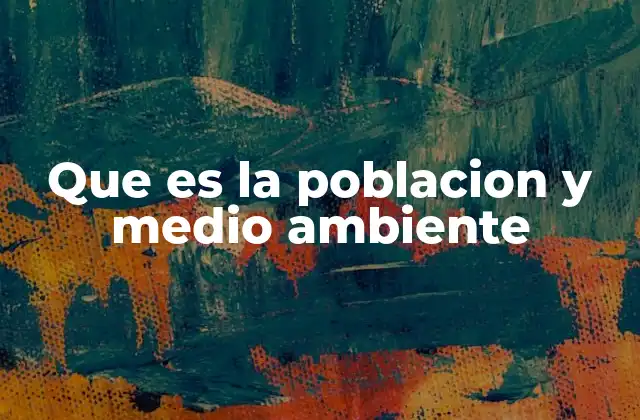 Que es la Poblacion y Medio Ambiente