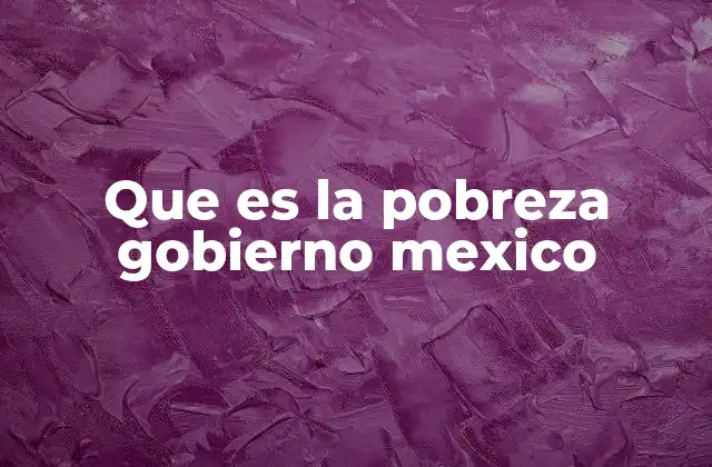 Que es la Pobreza Gobierno Mexico 2 El rol del gobierno en la medición y combate de la pobreza