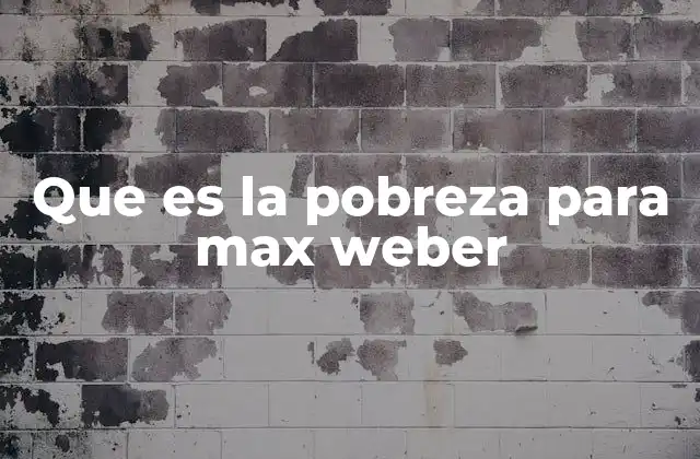 Que es la Pobreza para Max Weber