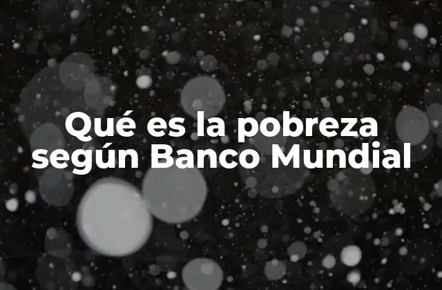 Qué es la Pobreza según Banco Mundial