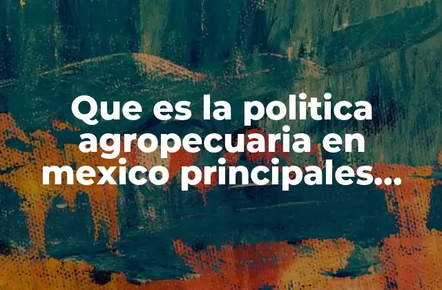 Que es la Politica Agropecuaria en Mexico Principales Intrumentos