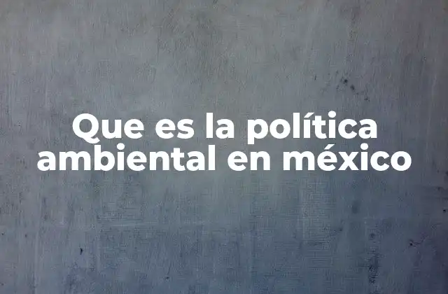 Que es la Política Ambiental en México