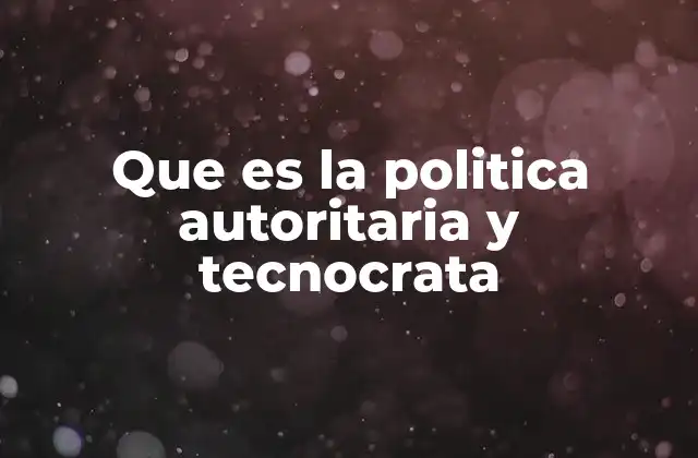 Que es la Politica Autoritaria y Tecnocrata