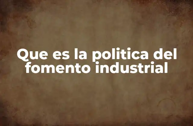 Que es la Politica Del Fomento Industrial