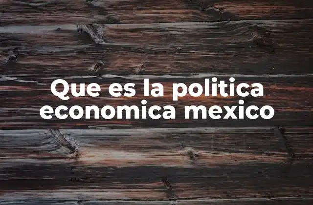 Que es la Politica Economica Mexico