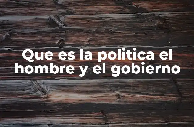 Que es la Politica el Hombre y el Gobierno