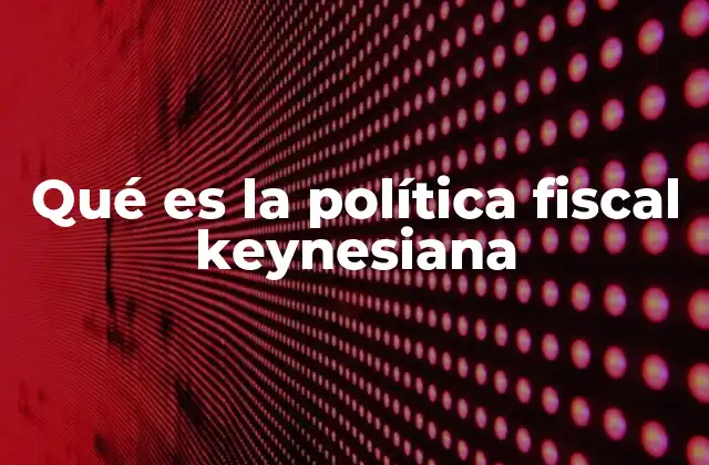 Qué es la Política Fiscal Keynesiana