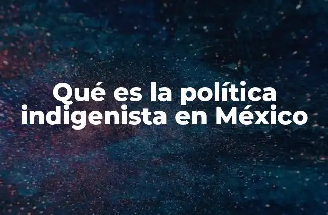 Qué es la Política Indigenista en México
