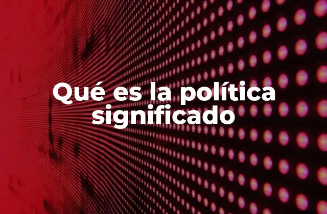 Qué es la Política Significado 2 El rol de la política en la vida pública