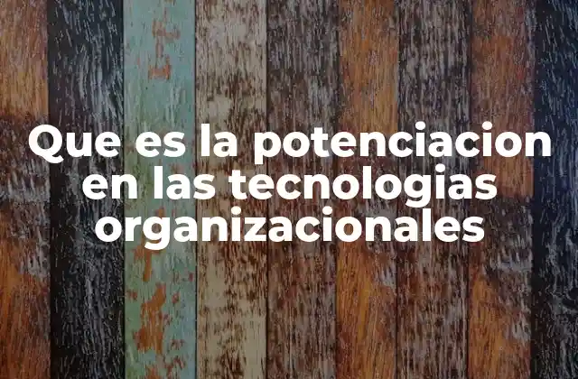 Que es la Potenciacion en las Tecnologias Organizacionales