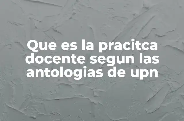 Que es la Pracitca Docente Segun las Antologias de Upn